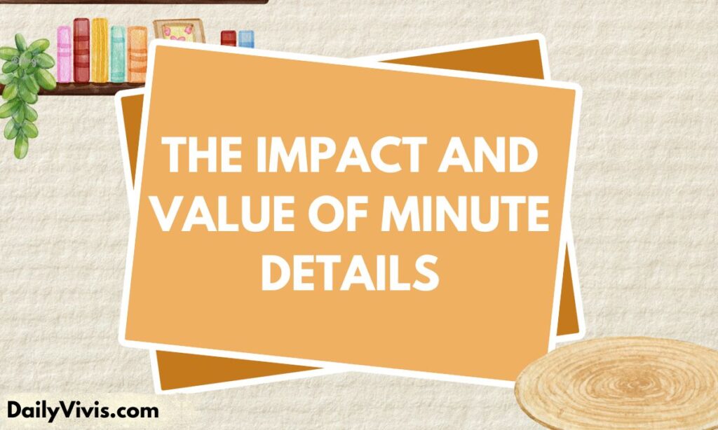 The Impact and Value of Minute Details