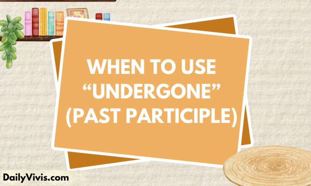 When to Use “Undergone” (Past Participle)